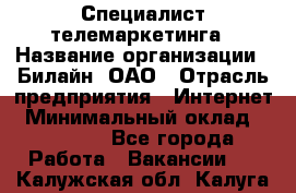 Специалист телемаркетинга › Название организации ­ Билайн, ОАО › Отрасль предприятия ­ Интернет › Минимальный оклад ­ 33 000 - Все города Работа » Вакансии   . Калужская обл.,Калуга г.